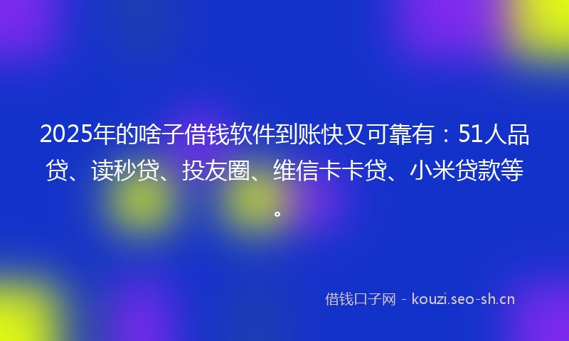 2025年的啥子借钱软件到账快又可靠有：51人品贷、读秒贷、投友圈、维信卡卡贷、小米贷款等。