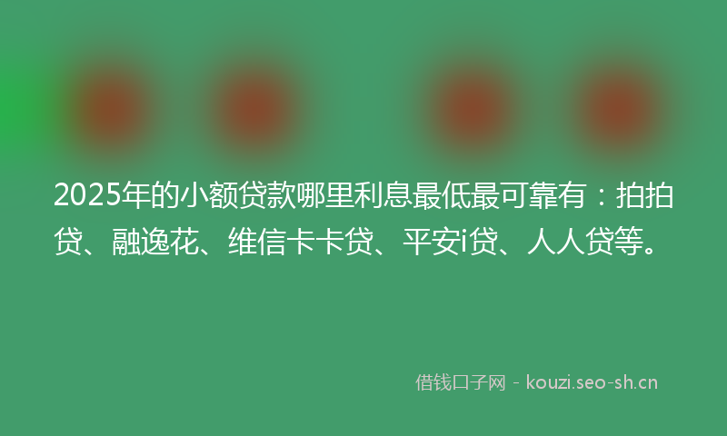 2025年的小额贷款哪里利息最低最可靠有：拍拍贷、融逸花、维信卡卡贷、平安i贷、人人贷等。