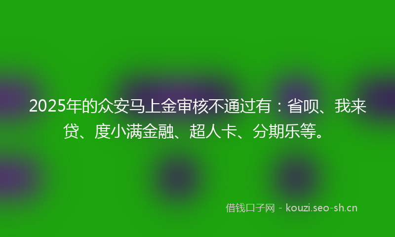 2025年的众安马上金审核不通过有:省呗、我来贷、度小满金融、超人卡、分期乐等。