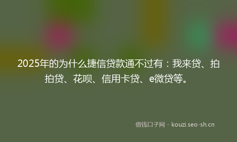 2025年的为什么捷信贷款通不过有：我来贷、拍拍贷、花呗、信用卡贷、e微贷等。