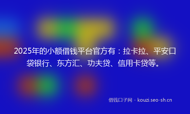 2025年的小额借钱平台官方有：拉卡拉、平安口袋银行、东方汇、功夫贷、信用卡贷等。