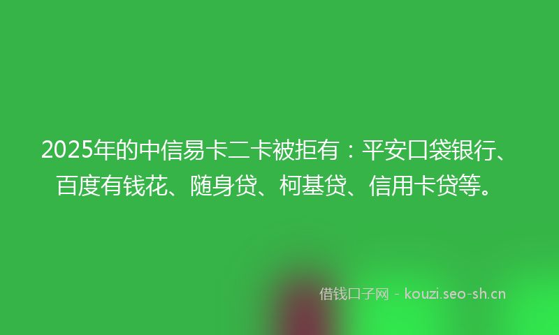 2025年的中信易卡二卡被拒有：平安口袋银行、百度有钱花、随身贷、柯基贷、信用卡贷等。