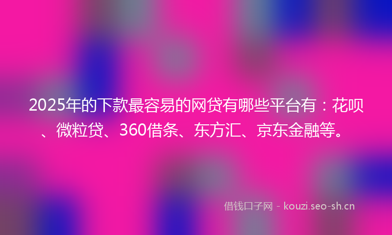 2025年的下款最容易的网贷有哪些平台有：花呗、微粒贷、360借条、东方汇、京东金融等。