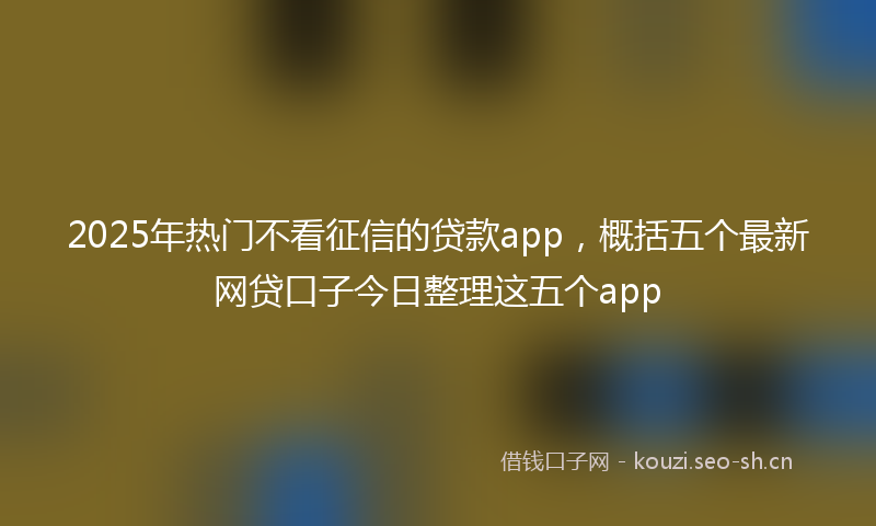 2025年热门不看征信的贷款app，概括五个最新网贷口子今日整理这五个app
