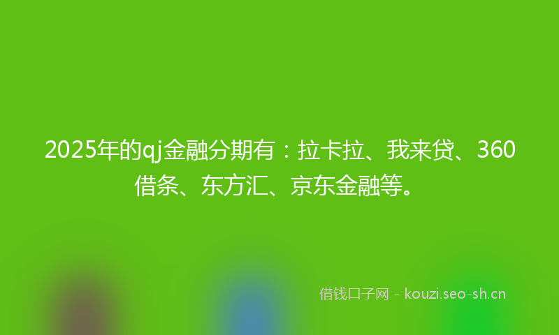 2025年的qj金融分期有：拉卡拉、我来贷、360借条、东方汇、京东金融等。
