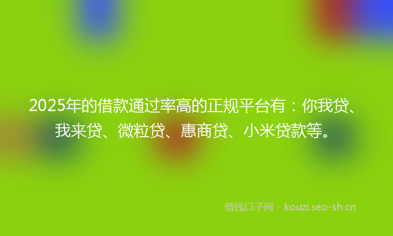 2025年的借款通过率高的正规平台有：你我贷、我来贷、微粒贷、惠商贷、小米贷款等。