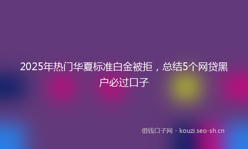 2025年热门华夏标准白金被拒，总结5个网贷黑户必过口子