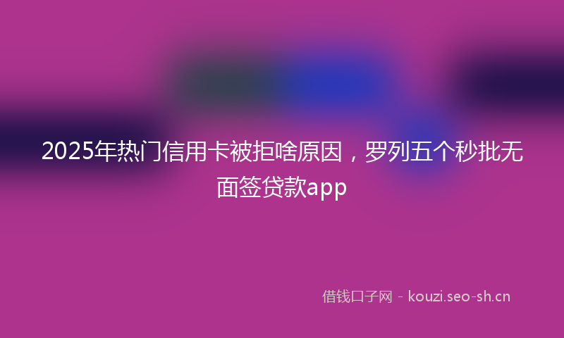 2025年热门信用卡被拒啥原因,罗列五个秒批无面签贷款app