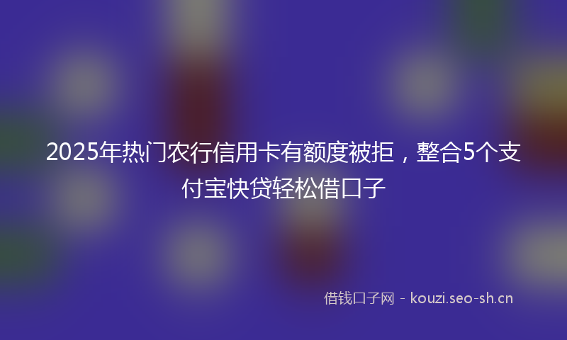 2025年热门农行信用卡有额度被拒，整合5个支付宝快贷轻松借口子