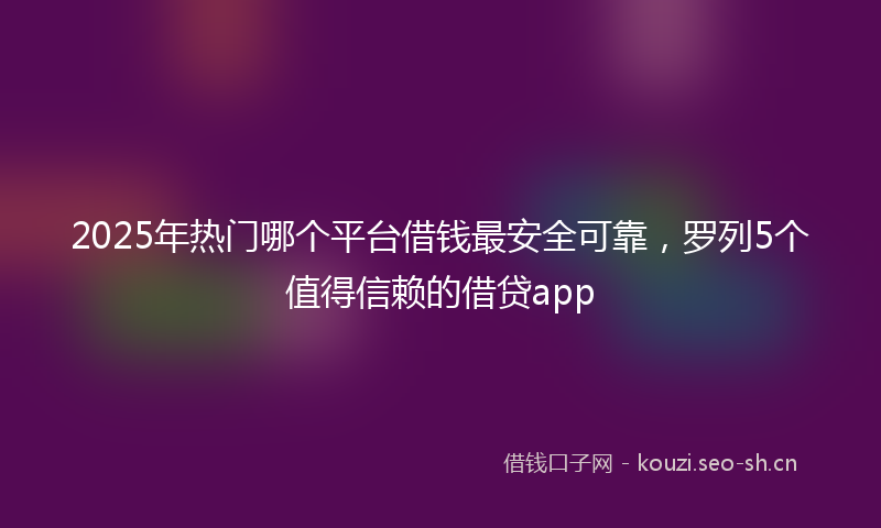2025年热门哪个平台借钱最安全可靠，罗列5个值得信赖的借贷app