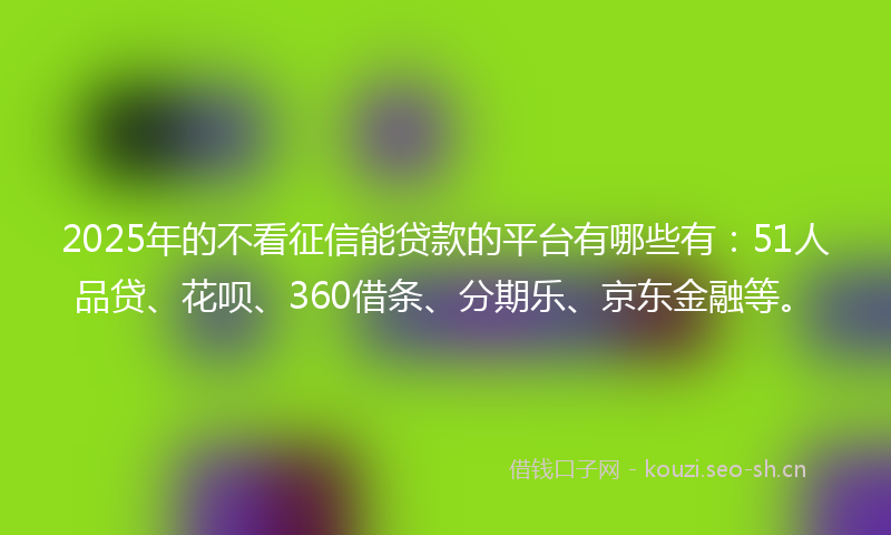 2025年的不看征信能贷款的平台有哪些有：51人品贷、花呗、360借条、分期乐、京东金融等。