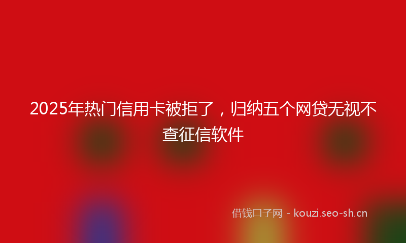 2025年热门信用卡被拒了，归纳五个网贷无视不查征信软件