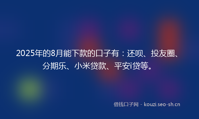 2025年的8月能下款的口子有：还呗、投友圈、分期乐、小米贷款、平安i贷等。