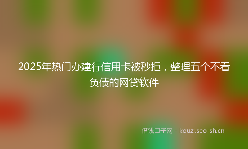 2025年热门办建行信用卡被秒拒，整理五个不看负债的网贷软件