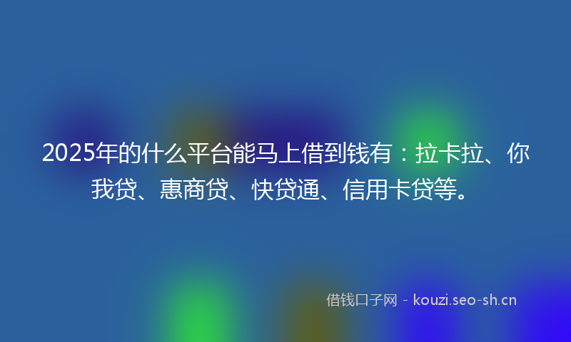 2025年的什么平台能马上借到钱有：拉卡拉、你我贷、惠商贷、快贷通、信用卡贷等。
