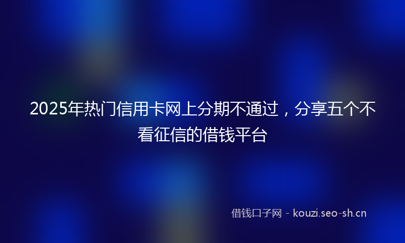 2025年热门信用卡网上分期不通过，分享五个不看征信的借钱平台