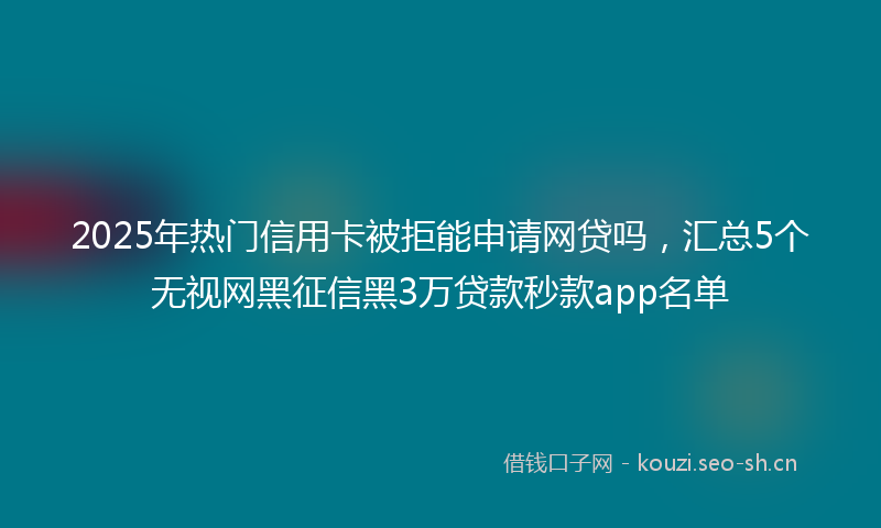2025年热门信用卡被拒能申请网贷吗，汇总5个无视网黑征信黑3万贷款秒款app名单