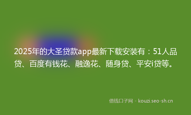 2025年的大圣贷款app最新下载安装有：51人品贷、百度有钱花、融逸花、随身贷、平安i贷等。