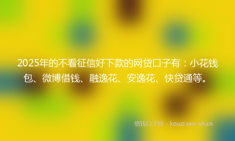 2025年的不看征信好下款的网贷口子有：小花钱包、微博借钱、融逸花、安逸花、快贷通等。