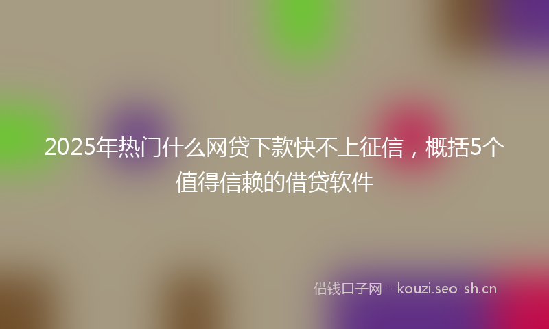 2025年热门什么网贷下款快不上征信，概括5个值得信赖的借贷软件