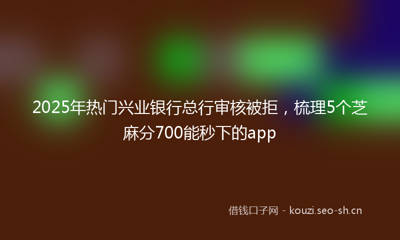 2025年热门兴业银行总行审核被拒,梳理5个芝麻分700能秒下的app