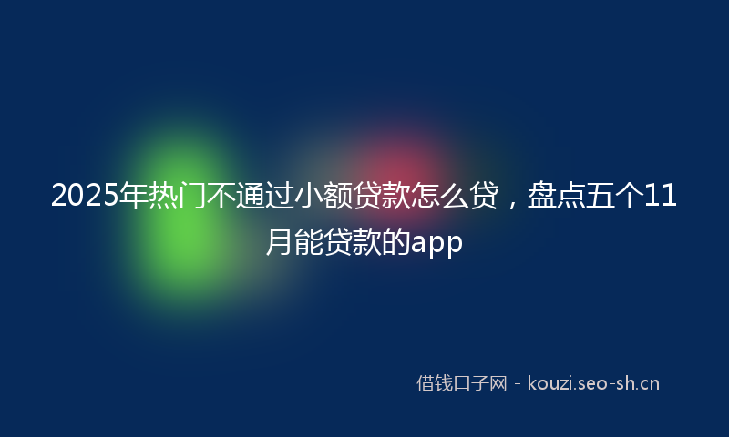 2025年热门不通过小额贷款怎么贷，盘点五个11月能贷款的app