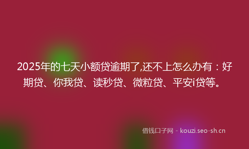 2025年的七天小额贷逾期了,还不上怎么办有：好期贷、你我贷、读秒贷、微粒贷、平安i贷等。