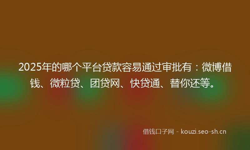 2025年的哪个平台贷款容易通过审批有：微博借钱、微粒贷、团贷网、快贷通、替你还等。