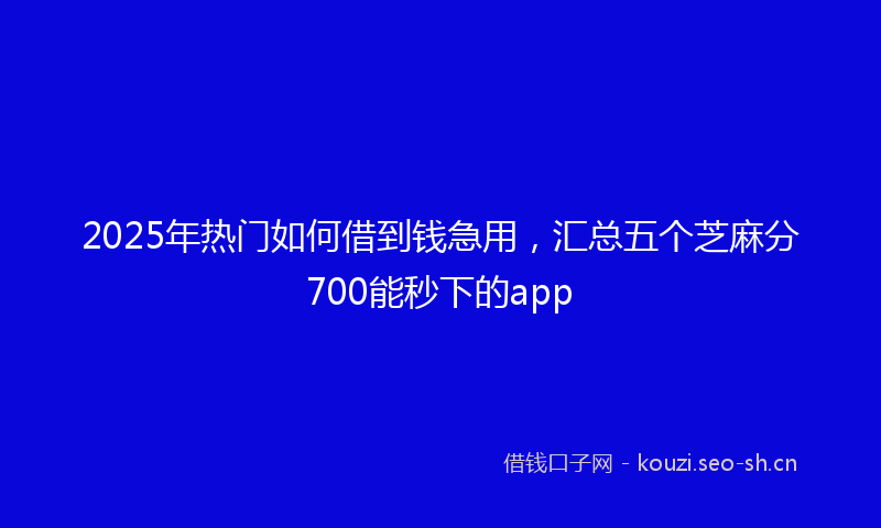 2025年热门如何借到钱急用，汇总五个芝麻分700能秒下的app