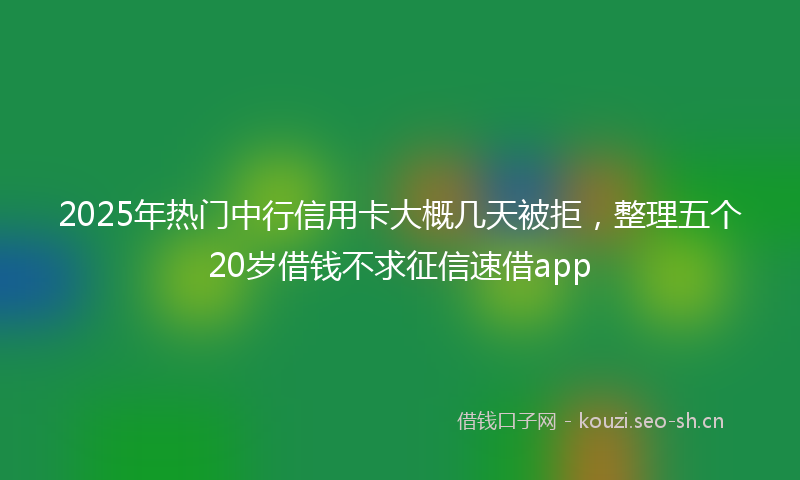 2025年热门中行信用卡大概几天被拒，整理五个20岁借钱不求征信速借app