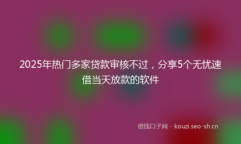 2025年热门多家贷款审核不过，分享5个无忧速借当天放款的软件