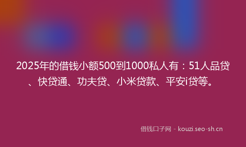 2025年的借钱小额500到1000私人有：51人品贷、快贷通、功夫贷、小米贷款、平安i贷等。