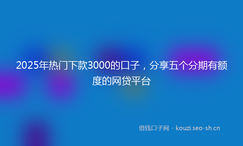 2025年热门下款3000的口子，分享五个分期有额度的网贷平台