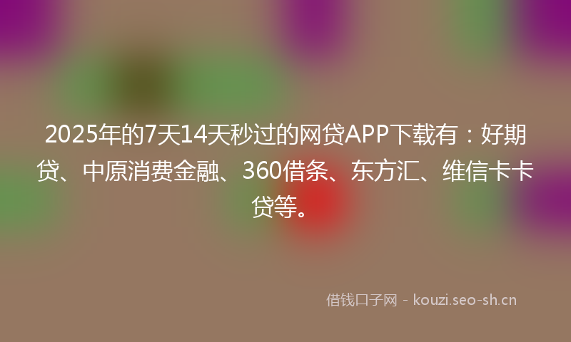 2025年的7天14天秒过的网贷APP下载有：好期贷、中原消费金融、360借条、东方汇、维信卡卡贷等。