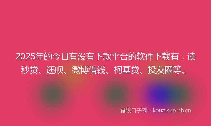 2025年的今日有没有下款平台的软件下载有：读秒贷、还呗、微博借钱、柯基贷、投友圈等。