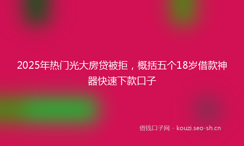 2025年热门光大房贷被拒，概括五个18岁借款神器快速下款口子