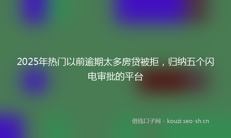 2025年热门以前逾期太多房贷被拒，归纳五个闪电审批的平台