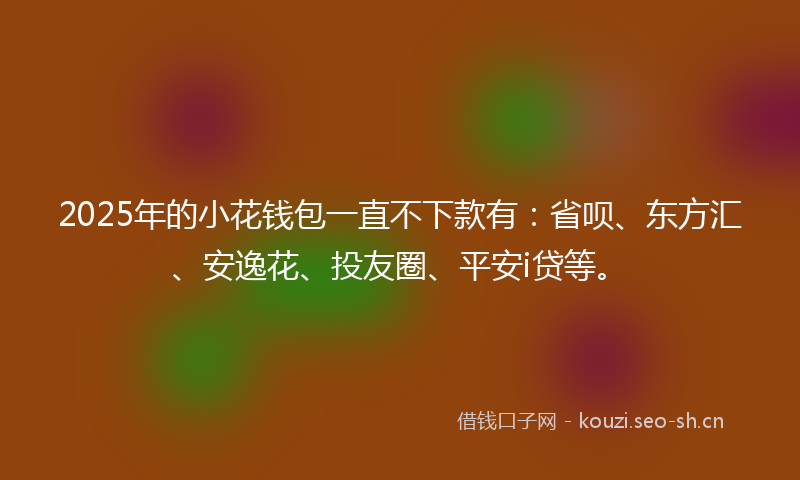 2025年的小花钱包一直不下款有：省呗、东方汇、安逸花、投友圈、平安i贷等。