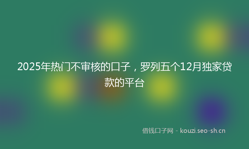 2025年热门不审核的口子，罗列五个12月独家贷款的平台