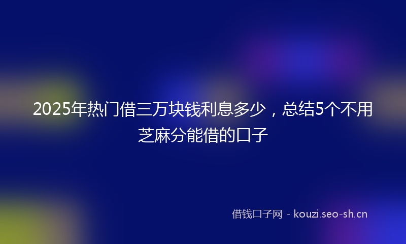 2025年热门借三万块钱利息多少，总结5个不用芝麻分能借的口子