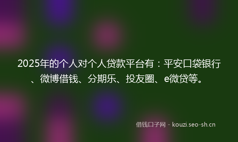 2025年的个人对个人贷款平台有：平安口袋银行、微博借钱、分期乐、投友圈、e微贷等。