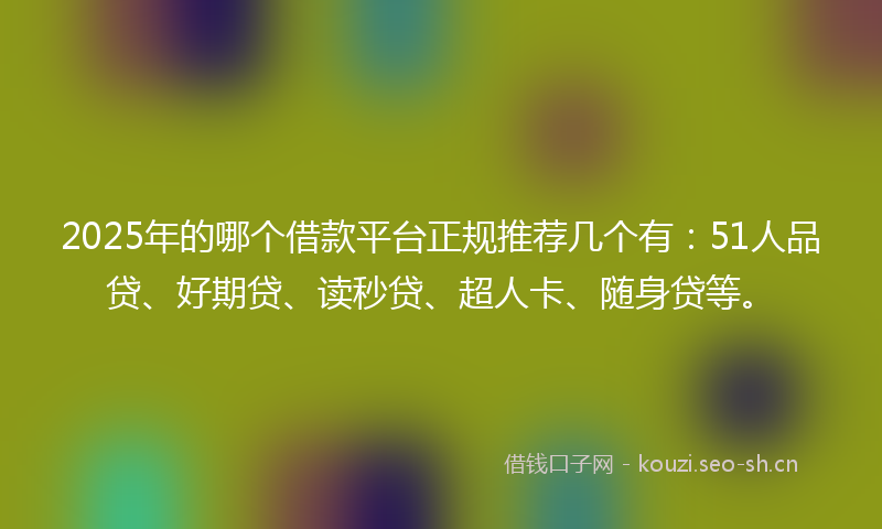 2025年的哪个借款平台正规推荐几个有：51人品贷、好期贷、读秒贷、超人卡、随身贷等。