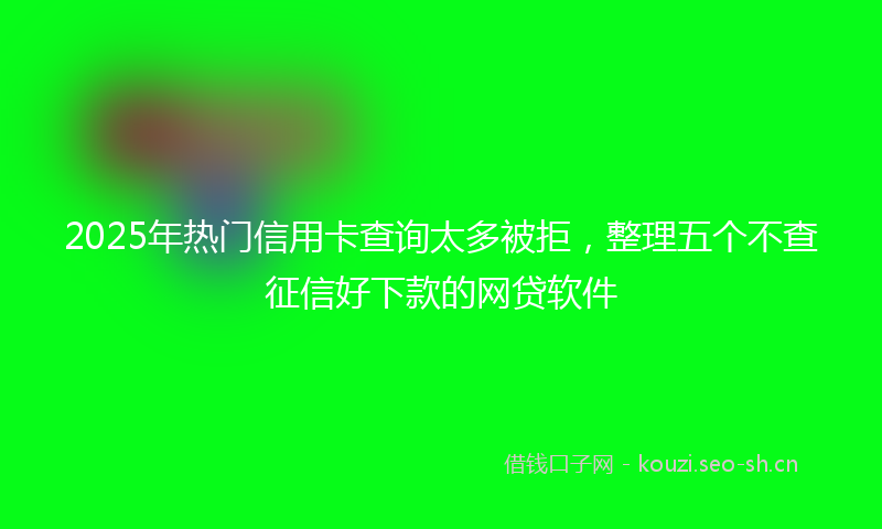2025年热门信用卡查询太多被拒，整理五个不查征信好下款的网贷软件