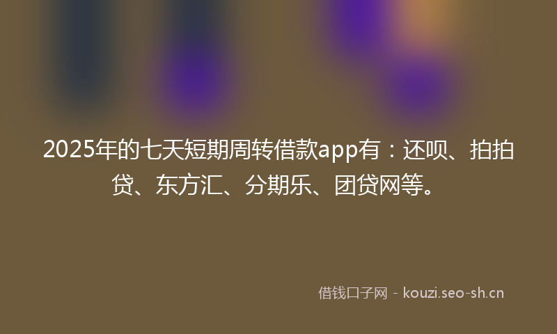2025年的七天短期周转借款app有：还呗、拍拍贷、东方汇、分期乐、团贷网等。