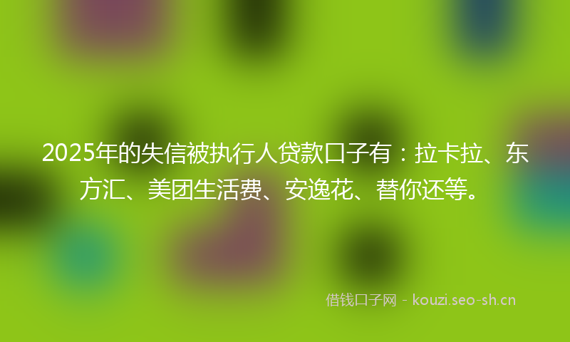 2025年的失信被执行人贷款口子有：拉卡拉、东方汇、美团生活费、安逸花、替你还等。