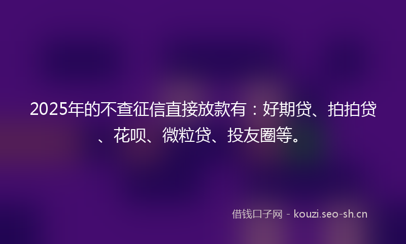 2025年的不查征信直接放款有:好期贷、拍拍贷、花呗、微粒贷、投友圈等。