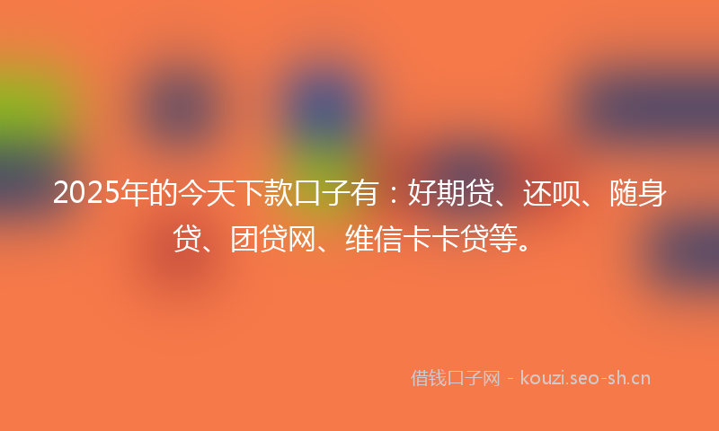 2025年的今天下款口子有：好期贷、还呗、随身贷、团贷网、维信卡卡贷等。