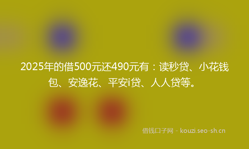 2025年的借500元还490元有：读秒贷、小花钱包、安逸花、平安i贷、人人贷等。