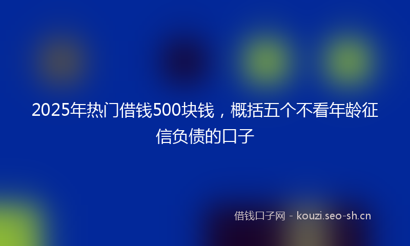 2025年热门借钱500块钱，概括五个不看年龄征信负债的口子