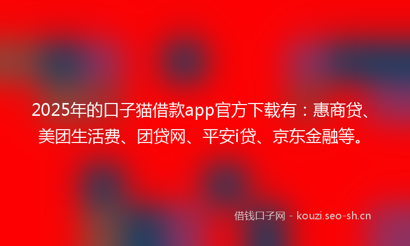 2025年的口子猫借款app官方下载有：惠商贷、美团生活费、团贷网、平安i贷、京东金融等。